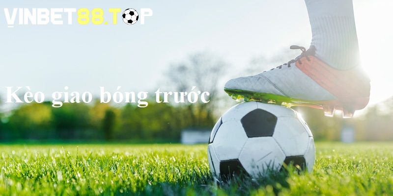 Kèo giao bóng trước được yêu thích hiện nay